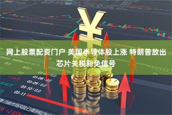网上股票配资门户 美国半导体股上涨 特朗普放出芯片关税豁免信号