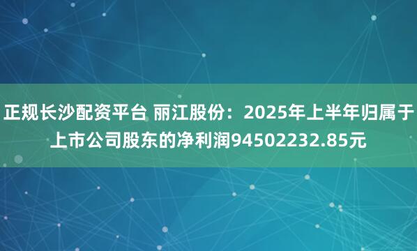 正规长沙配资平台 丽江股份：2025年上半年归属于上市公司股东的净利润94502232.85元