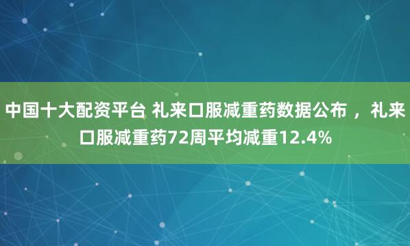 中国十大配资平台 礼来口服减重药数据公布 ，礼来口服减重药72周平均减重12.4%