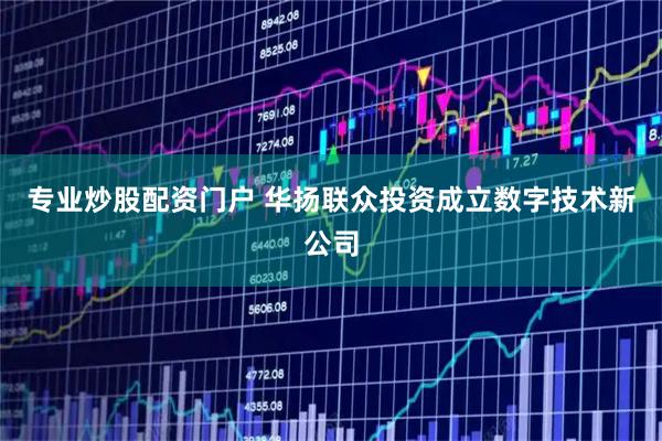 专业炒股配资门户 华扬联众投资成立数字技术新公司