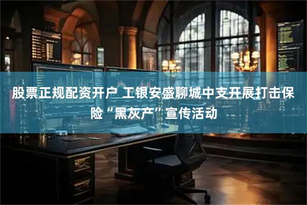 股票正规配资开户 工银安盛聊城中支开展打击保险“黑灰产”宣传活动