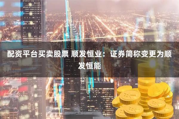 配资平台买卖股票 顺发恒业：证券简称变更为顺发恒能