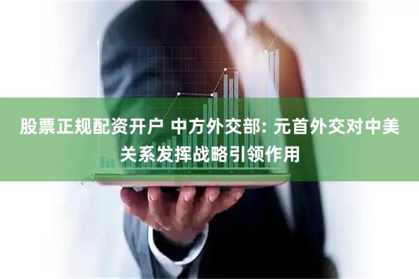 股票正规配资开户 中方外交部: 元首外交对中美关系发挥战略引领作用