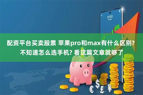 配资平台买卖股票 苹果pro和max有什么区别? 不知道怎么选手机? 看这篇文章就够了