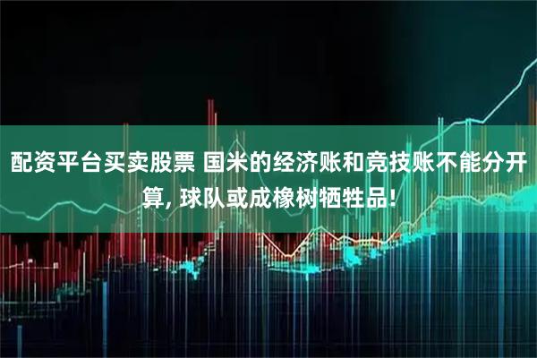 配资平台买卖股票 国米的经济账和竞技账不能分开算, 球队或成橡树牺牲品!