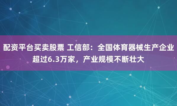 配资平台买卖股票 工信部：全国体育器械生产企业超过6.3万家，产业规模不断壮大