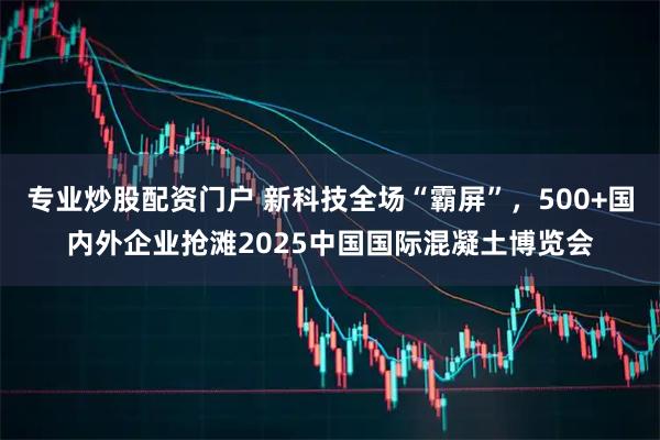 专业炒股配资门户 新科技全场“霸屏”，500+国内外企业抢滩2025中国国际混凝土博览会