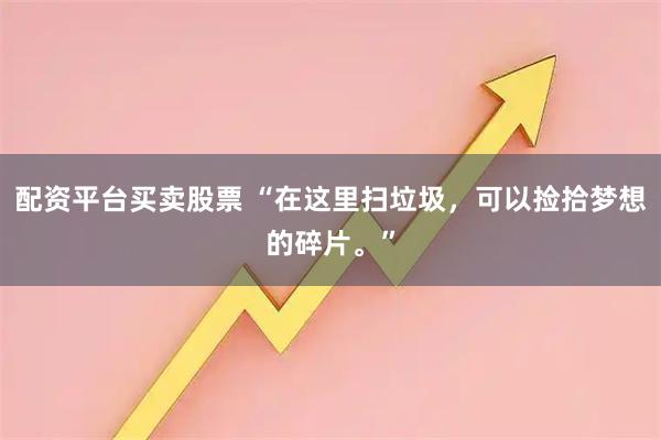配资平台买卖股票 “在这里扫垃圾，可以捡拾梦想的碎片。”
