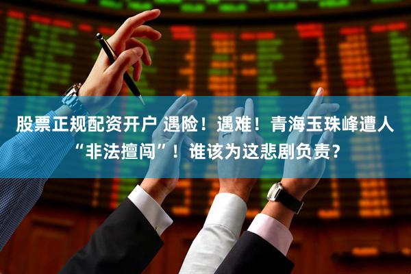 股票正规配资开户 遇险！遇难！青海玉珠峰遭人“非法擅闯”！谁该为这悲剧负责？