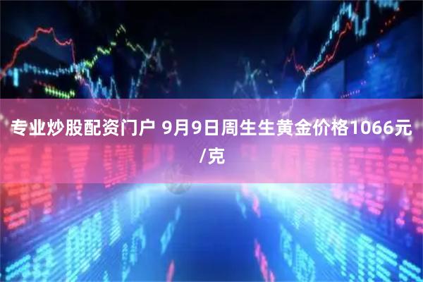 专业炒股配资门户 9月9日周生生黄金价格1066元/克