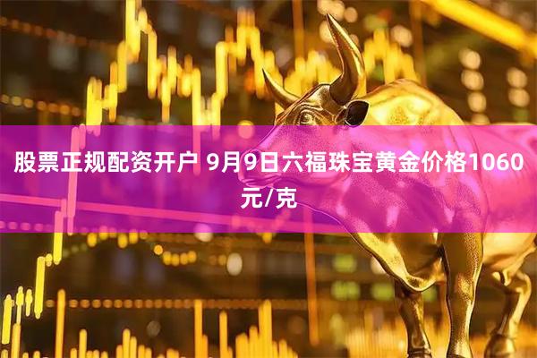 股票正规配资开户 9月9日六福珠宝黄金价格1060元/克