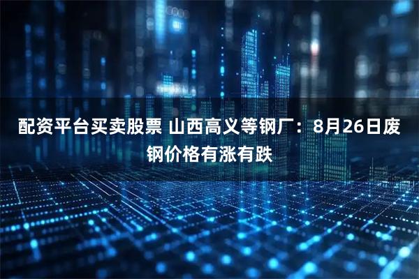 配资平台买卖股票 山西高义等钢厂：8月26日废钢价格有涨有跌