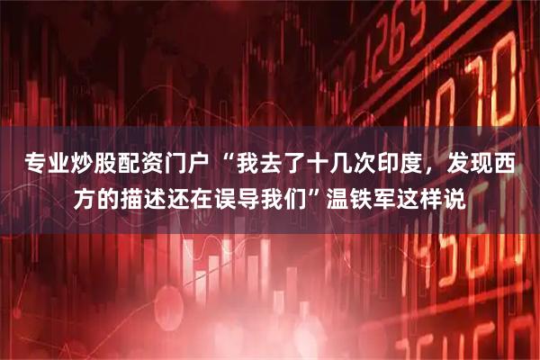 专业炒股配资门户 “我去了十几次印度，发现西方的描述还在误导我们”温铁军这样说