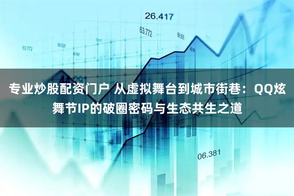 专业炒股配资门户 从虚拟舞台到城市街巷：QQ炫舞节IP的破圈密码与生态共生之道