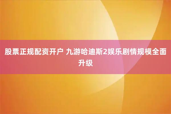 股票正规配资开户 九游哈迪斯2娱乐剧情规模全面升级