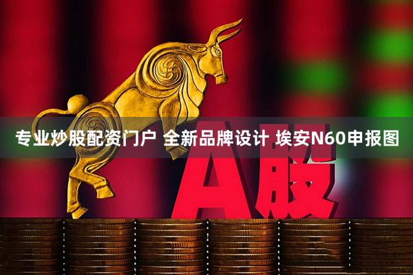 专业炒股配资门户 全新品牌设计 埃安N60申报图