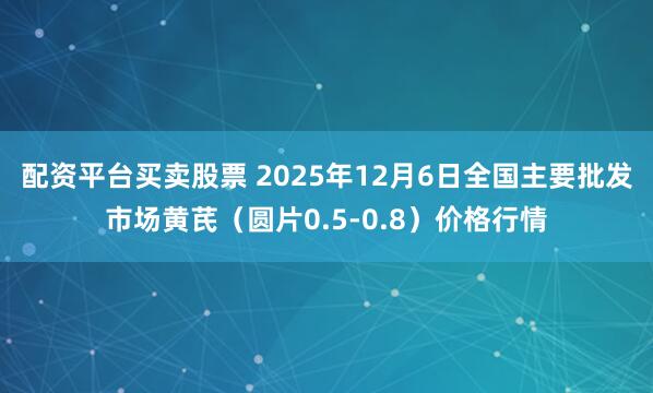 配资平台买卖股票 2025年12月6日全国主要批发市场黄芪（圆片0.5-0.8）价格行情