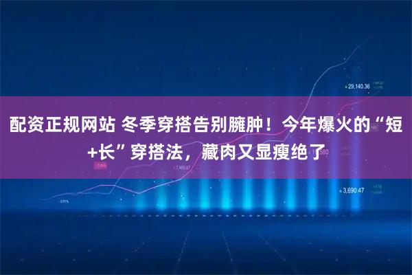 配资正规网站 冬季穿搭告别臃肿！今年爆火的“短+长”穿搭法，藏肉又显瘦绝了