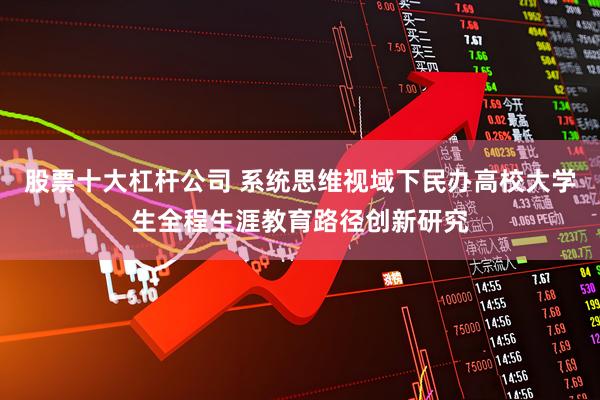 股票十大杠杆公司 系统思维视域下民办高校大学生全程生涯教育路径创新研究