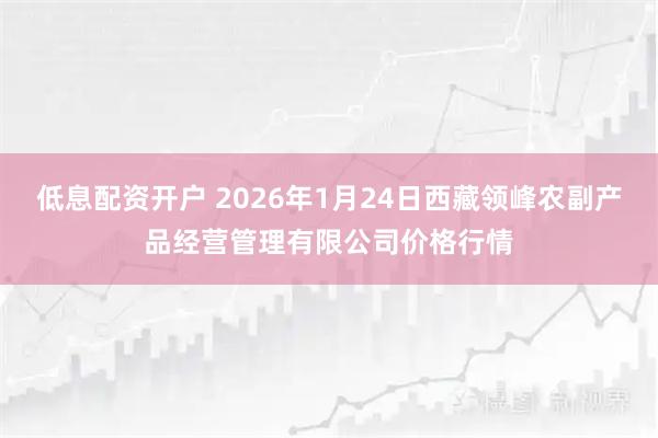 低息配资开户 2026年1月24日西藏领峰农副产品经营管理有限公司价格行情