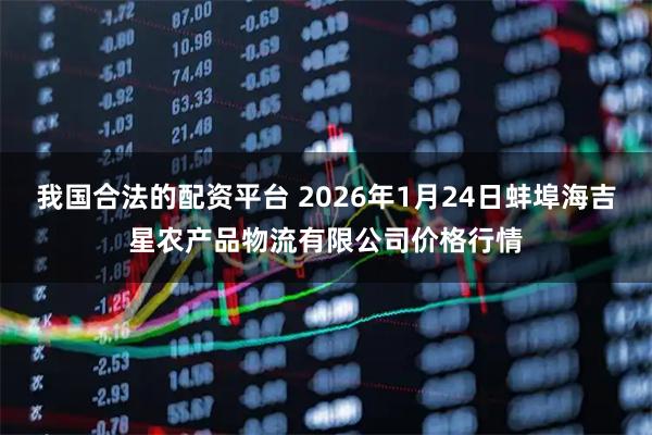 我国合法的配资平台 2026年1月24日蚌埠海吉星农产品物流有限公司价格行情