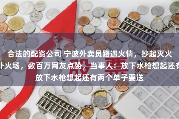 合法的配资公司 宁波外卖员路遇火情，抄起灭火器装上水枪直扑火场，数百万网友点赞，当事人：放下水枪想起还有两个单子要送