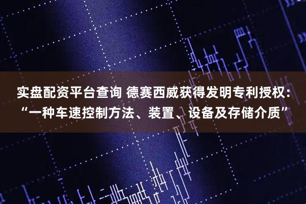 实盘配资平台查询 德赛西威获得发明专利授权：“一种车速控制方法、装置、设备及存储介质”