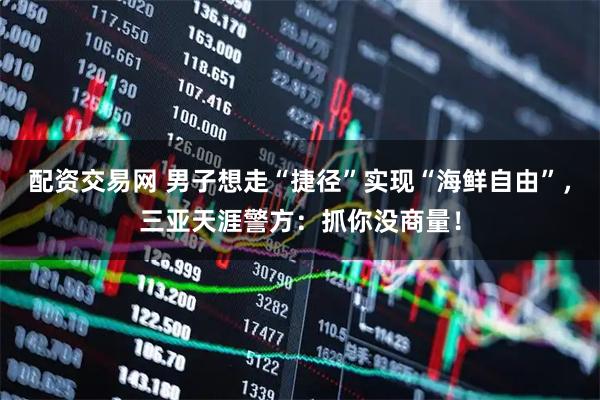 配资交易网 男子想走“捷径”实现“海鲜自由”，三亚天涯警方：抓你没商量！