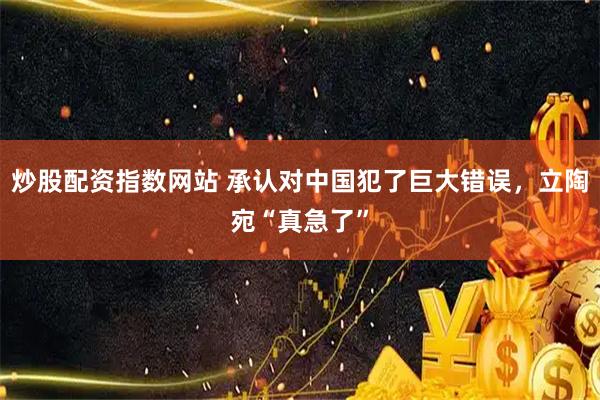 炒股配资指数网站 承认对中国犯了巨大错误，立陶宛“真急了”