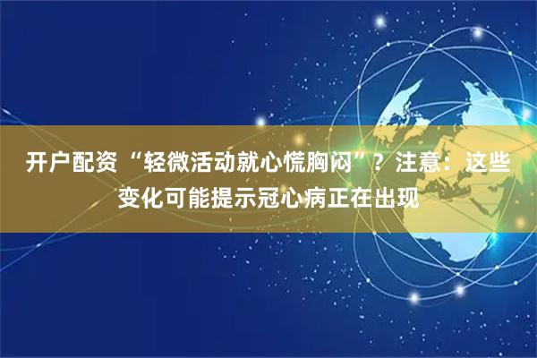 开户配资 “轻微活动就心慌胸闷”？注意：这些变化可能提示冠心病正在出现