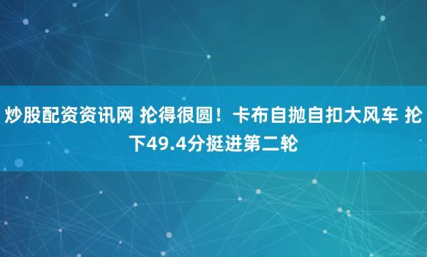 炒股配资资讯网 抡得很圆！卡布自抛自扣大风车 抡下49.4分挺进第二轮