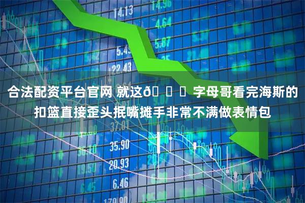 合法配资平台官网 就这😅字母哥看完海斯的扣篮直接歪头抿嘴摊手非常不满做表情包