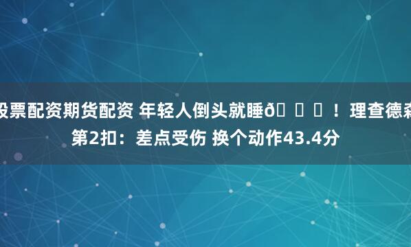 股票配资期货配资 年轻人倒头就睡😅！理查德森第2扣：差点受伤 换个动作43.4分