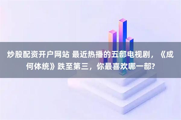 炒股配资开户网站 最近热播的五部电视剧，《成何体统》跌至第三，你最喜欢哪一部?