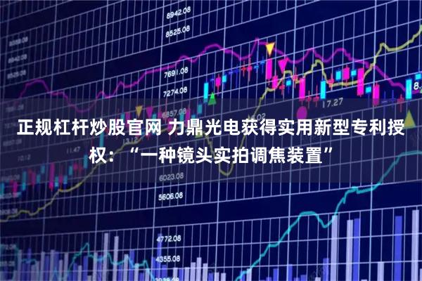 正规杠杆炒股官网 力鼎光电获得实用新型专利授权：“一种镜头实拍调焦装置”