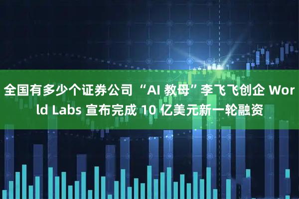 全国有多少个证券公司 “AI 教母”李飞飞创企 World Labs 宣布完成 10 亿美元新一轮融资