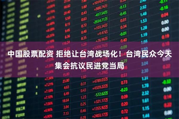 中国股票配资 拒绝让台湾战场化！台湾民众今天集会抗议民进党当局