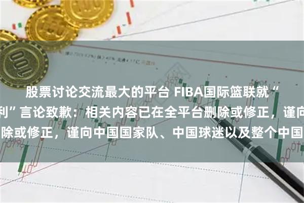 股票讨论交流最大的平台 FIBA国际篮联就“中国男篮在日本偷走胜利”言论致歉：相关内容已在全平台删除或修正，谨向中国国家队、中国球迷以及整个中国篮球界致歉