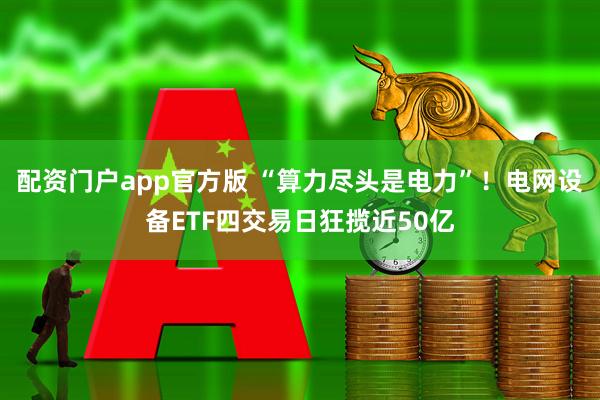 配资门户app官方版 “算力尽头是电力”！电网设备ETF四交易日狂揽近50亿