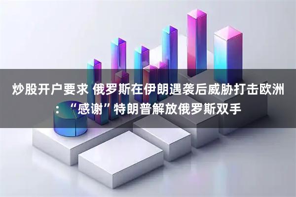炒股开户要求 俄罗斯在伊朗遇袭后威胁打击欧洲：“感谢”特朗普解放俄罗斯双手