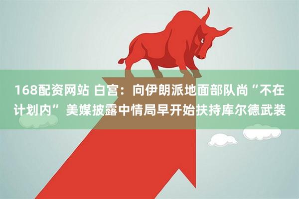 168配资网站 白宫：向伊朗派地面部队尚“不在计划内” 美媒披露中情局早开始扶持库尔德武装