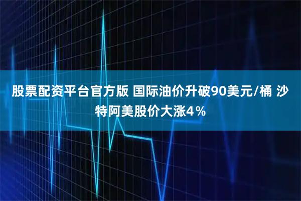 股票配资平台官方版 国际油价升破90美元/桶 沙特阿美股价大涨4％