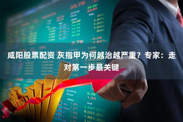 咸阳股票配资 灰指甲为何越治越严重？专家：走对第一步最关键