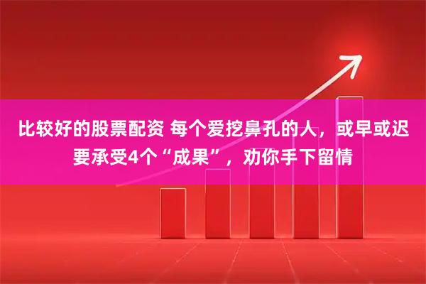 比较好的股票配资 每个爱挖鼻孔的人，或早或迟要承受4个“成果”，劝你手下留情
