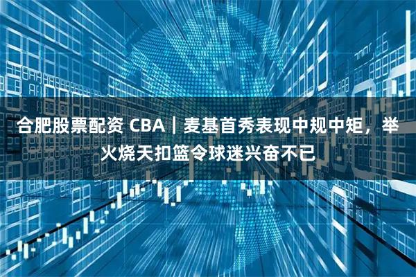 合肥股票配资 CBA｜麦基首秀表现中规中矩，举火烧天扣篮令球迷兴奋不已