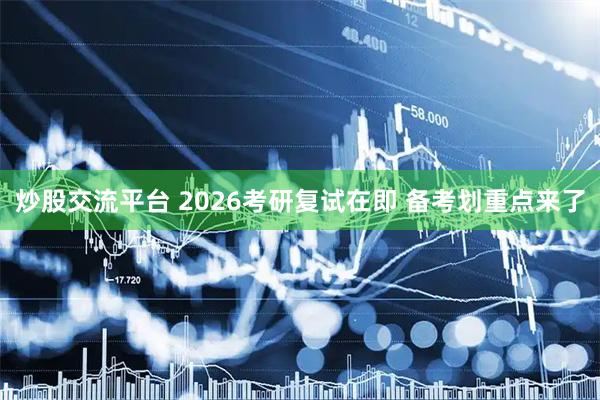 炒股交流平台 2026考研复试在即 备考划重点来了