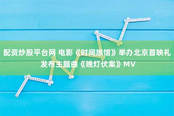 配资炒股平台网 电影《时间旅馆》举办北京首映礼 发布主题曲《晚灯伏案》MV