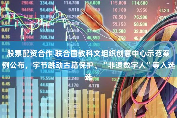 股票配资合作 联合国教科文组织创意中心示范案例公布，字节跳动古籍保护、“非遗数字人”等入选
